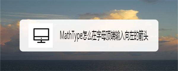 MathType怎么在字母顶端输入向左的箭头
