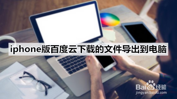 <b>iphone版百度云下载的文件导出到电脑</b>