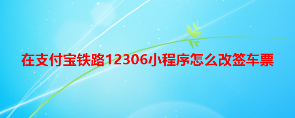 <b>在支付宝铁路12306小程序怎么改签车票</b>