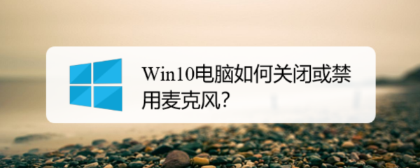 <b>Win10电脑如何关闭或禁用麦克风</b>