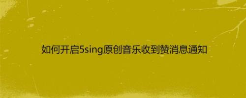 如何开启5sing原创音乐收到赞消息通知
