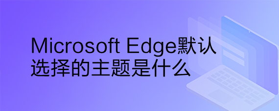 <b>Microsoft Edge默认选择的主题是什么</b>
