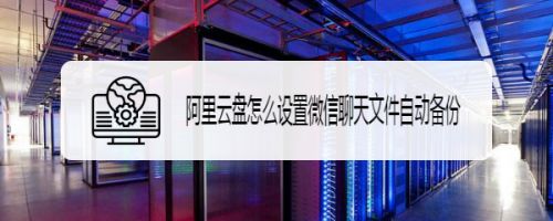 阿里云盘怎么设置微信聊天文件自动备份