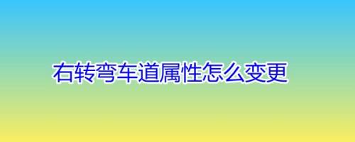 右转弯车道属性怎么变更