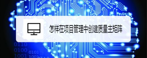 怎样在项目管理中创建质量主矩阵