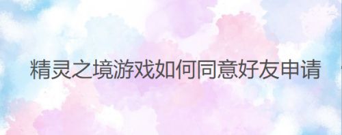 精灵之境游戏如何同意好友申请