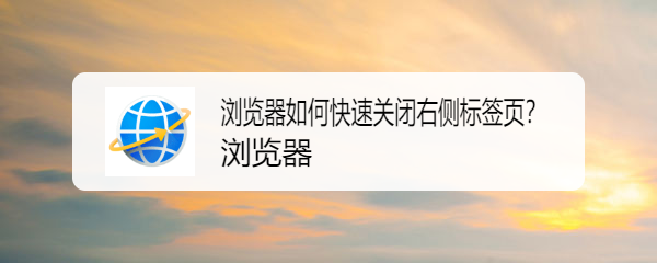 <b>浏览器如何快速关闭右侧标签页</b>