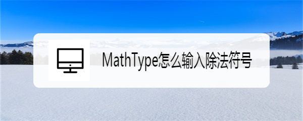 <b>MathType怎么输入除法符号</b>