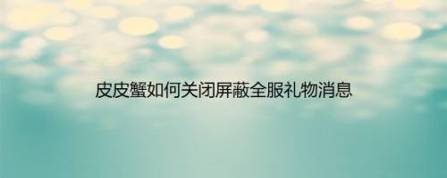 皮皮蟹如何关闭屏蔽全服礼物消息