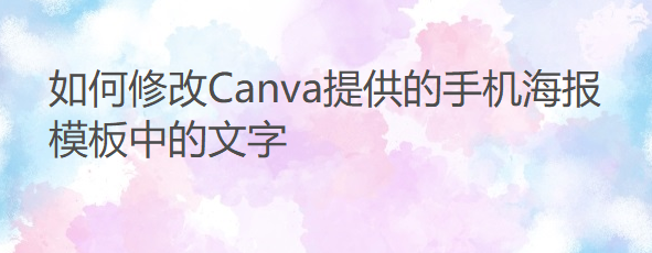 <b>如何修改Canva提供的手机海报模板中的文字</b>