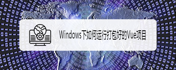 <b>Windows下如何运行打包好的Vue项目</b>