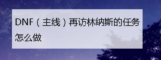 DNF（主线）再访林纳斯的任务怎么做