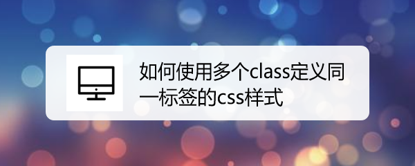 <b>如何使用多个class定义同一标签的css样式</b>