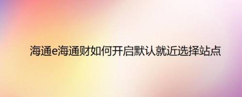 海通e海通财如何开启默认就近选择站点