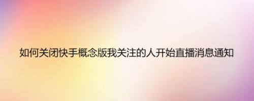 如何关闭快手概念版我关注的人开始直播消息通知