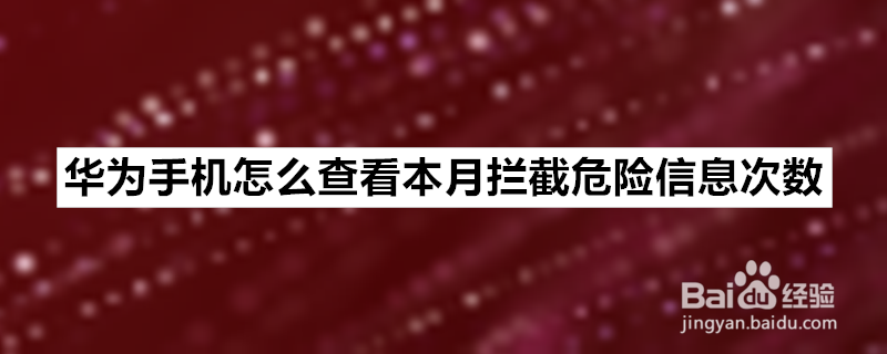 <b>华为手机怎么查看本月拦截危险信息次数</b>