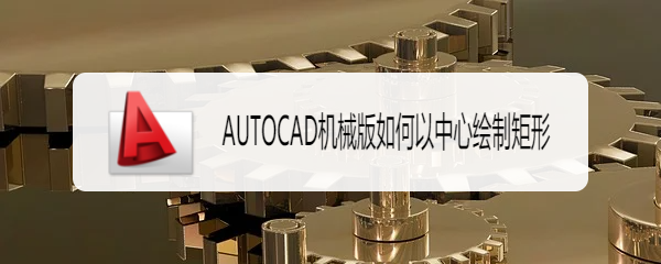 <b>AUTOCAD机械版如何以中心绘制矩形</b>