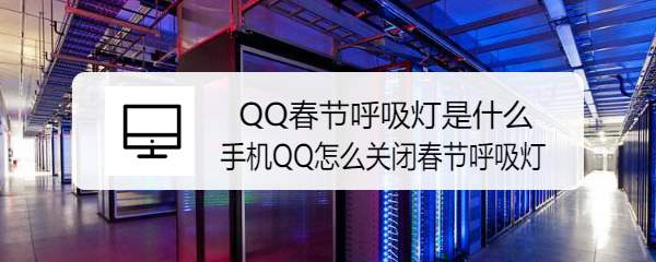 <b>QQ春节呼吸灯是什么 手机QQ怎么关闭春节呼吸灯</b>