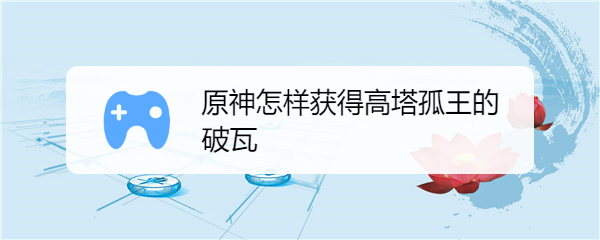 原神怎样获得高塔孤王的破瓦