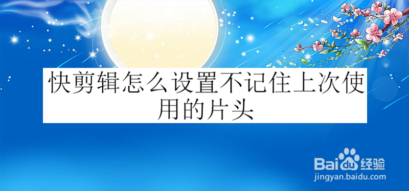 快剪辑怎么设置不记住上次使用的片头