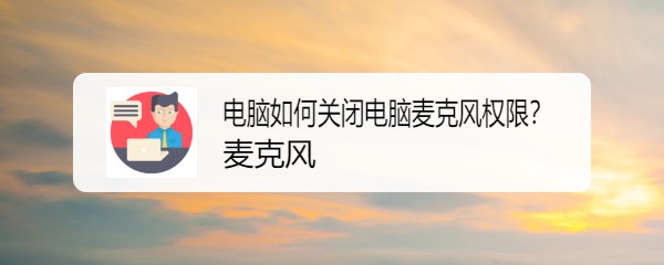 <b>电脑如何关闭电脑麦克风权限</b>