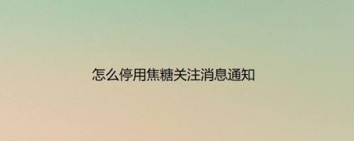 怎么停用焦糖关注消息通知