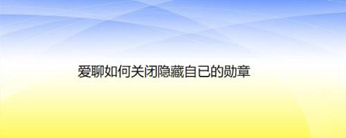 爱聊如何关闭隐藏自已的勋章