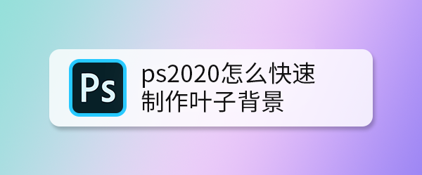 ps2020怎么快速制作叶子背景