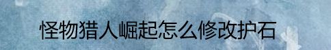 怪物猎人崛起怎么修改护石