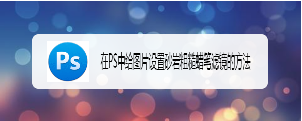在PS中给图片设置砂岩粗糙蜡笔滤镜的方法