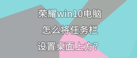 <b>荣耀win10电脑怎么将任务栏设置桌面上方</b>