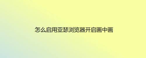 怎么启用亚瑟浏览器开启画中画
