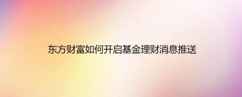 东方财富如何开启基金理财消息推送