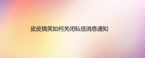 皮皮搞笑如何关闭私信消息通知