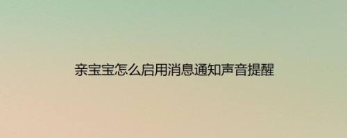 亲宝宝怎么启用消息通知声音提醒