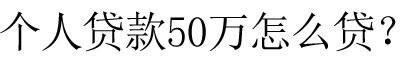 个人贷款50万怎么贷？