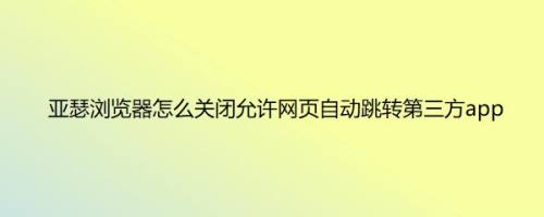 亚瑟浏览器怎么关闭允许网页自动跳转第三方app