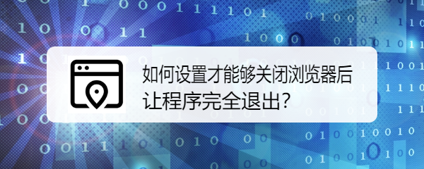 <b>如何设置才能够关闭浏览器后让程序完全退出</b>