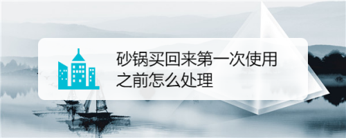砂锅买回来第一次使用之前怎么处理