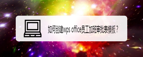 <b>如何创建wps office员工加班审批表模板</b>