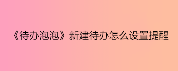 《待办泡泡》新建待办怎么设置提醒