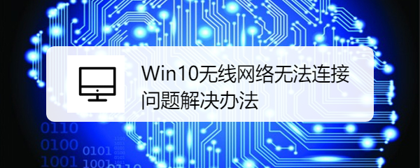 <b>Win10无线网络无法连接问题解决办法</b>