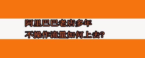 阿里巴巴老店多年不操作流量如何上去?