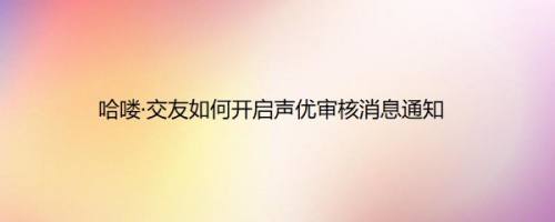 哈喽·交友如何开启声优审核消息通知