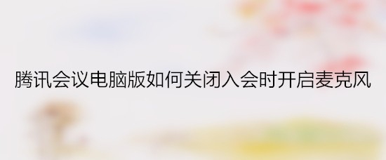 <b>腾讯会议电脑版如何关闭入会时开启麦克风</b>