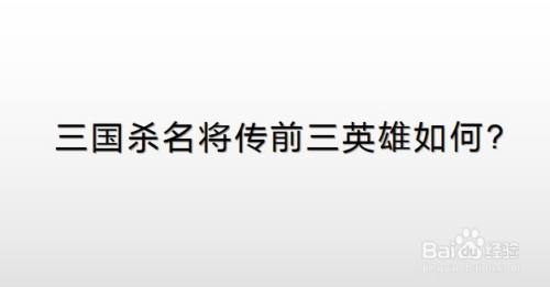 三国杀名将传前三英雄如何排名 百度经验 三国杀名将传前三英雄如何排名 百度经验