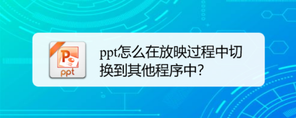 <b>ppt怎么在放映过程中切换到其他程序中</b>