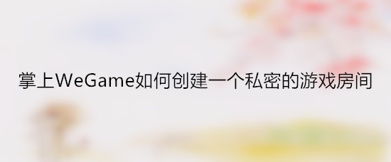 掌上WeGame如何创建一个私密的游戏房间