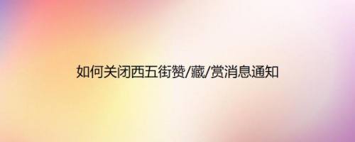 如何关闭西五街赞/藏/赏消息通知