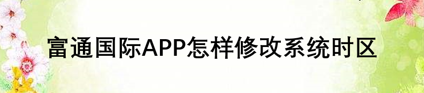 富通国际APP怎样修改系统时区